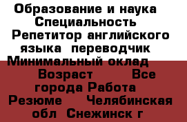 Образование и наука › Специальность ­ Репетитор английского языка, переводчик › Минимальный оклад ­ 600 › Возраст ­ 23 - Все города Работа » Резюме   . Челябинская обл.,Снежинск г.